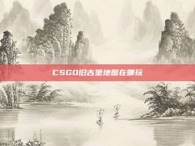 CSGO旧古堡地图在哪玩