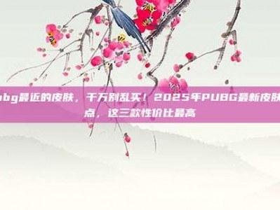 pubg最近的皮肤，千万别乱买！2025年PUBG最新皮肤盘点，这三款性价比最高