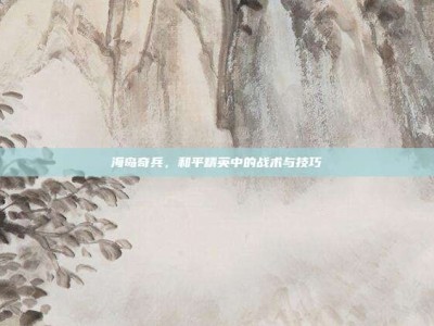 海岛奇兵，和平精英中的战术与技巧