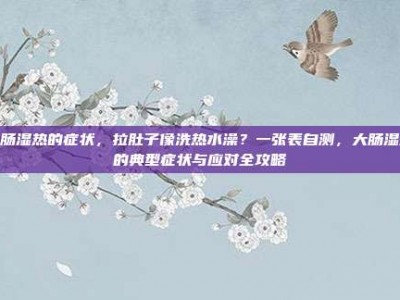 大肠湿热的症状，拉肚子像洗热水澡？一张表自测，大肠湿热的典型症状与应对全攻略