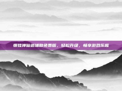 懒娃神仙道辅助免费版，轻松升级，畅享游戏乐趣
