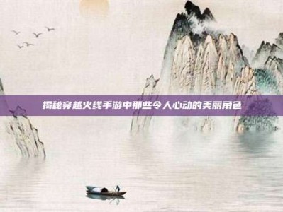 揭秘穿越火线手游中那些令人心动的美丽角色