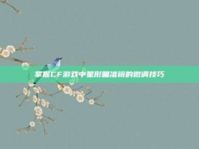 掌握CF游戏中星形瞄准镜的微调技巧