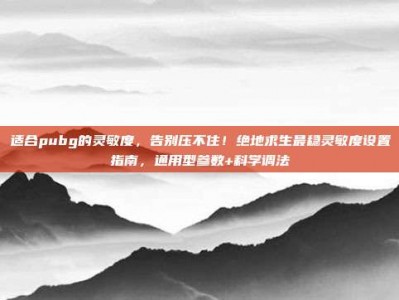 适合pubg的灵敏度，告别压不住！绝地求生最稳灵敏度设置指南，通用型参数+科学调法