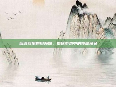 仙剑四里的周海媚，揭秘游戏中的神秘角色