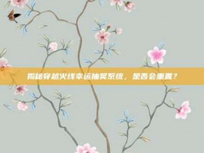揭秘穿越火线幸运抽奖系统，是否会重置？