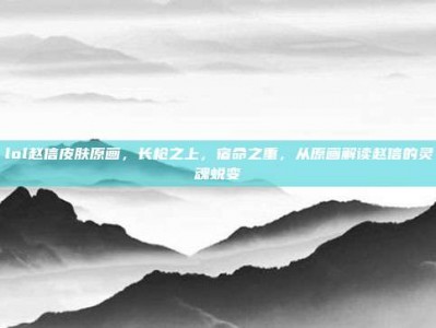 lol赵信皮肤原画，长枪之上，宿命之重，从原画解读赵信的灵魂蜕变