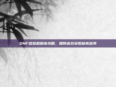 DNF娃娃机脚本攻略，如何高效获取稀有道具