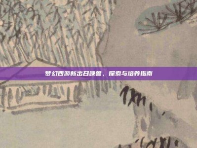 梦幻西游新出召唤兽，探索与培养指南