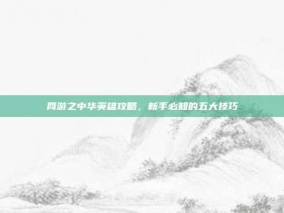 网游之中华英雄攻略，新手必知的五大技巧