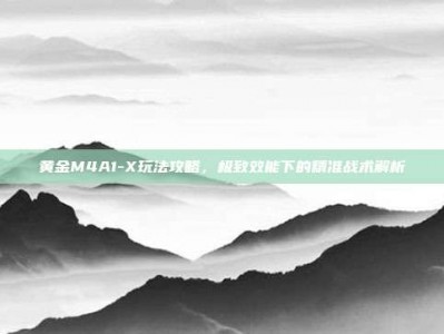 黄金M4A1-X玩法攻略，极致效能下的精准战术解析