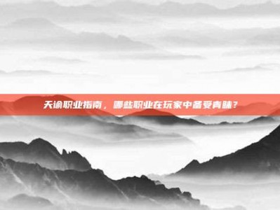 天谕职业指南，哪些职业在玩家中备受青睐？