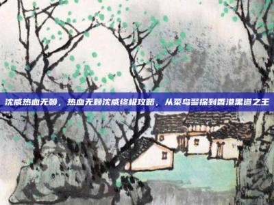 沈威热血无赖，热血无赖沈威终极攻略，从菜鸟警探到香港黑道之王