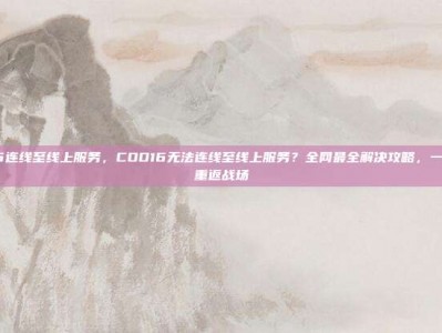 cod16连线至线上服务，COD16无法连线至线上服务？全网最全解决攻略，一步到位重返战场