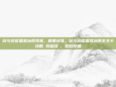 剑与远征霜息冰原凤凰，极寒试炼，剑与远征霜息冰原全关卡攻略 凤凰涅槃，烈焰焚霜