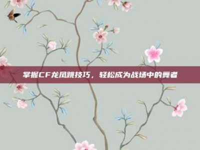 掌握CF龙凤跳技巧，轻松成为战场中的舞者