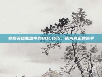 掌握英雄联盟中的QDC技巧，成为真正的高手