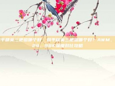 和平精英三把狙哪个好，和平精英三把狙哪个好？AWM、M24、98K深度对比攻略