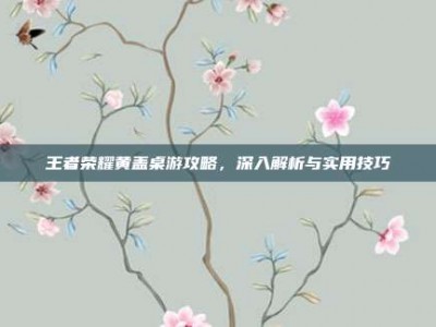 王者荣耀黄盖桌游攻略，深入解析与实用技巧