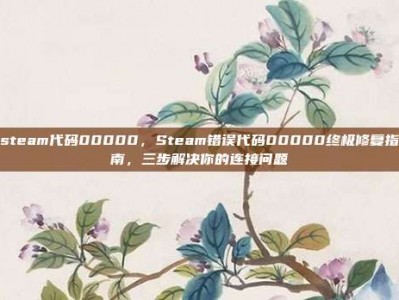 steam代码00000，Steam错误代码00000终极修复指南，三步解决你的连接问题