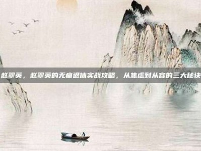 赵翠英，赵翠英的无痛退休实战攻略，从焦虑到从容的三大秘诀