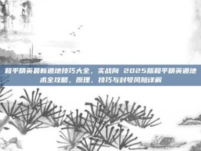 和平精英最新遁地技巧大全，实战向 2025版和平精英遁地术全攻略，原理、技巧与封号风险详解