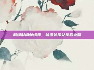 解锁时尚新境界，普通装扮兑换券攻略