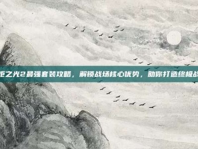 火炬之光2最强套装攻略，解锁战场核心优势，助你打造终极战局