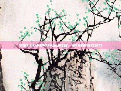 掌握LOL手游KDA活动攻略，提升你的游戏实力