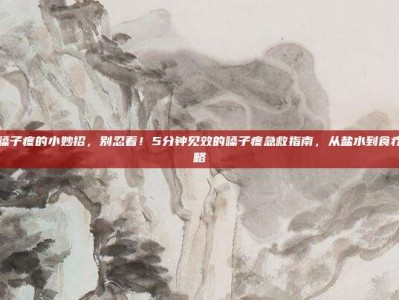 快速治嗓子疼的小妙招，别忍着！5分钟见效的嗓子疼急救指南，从盐水到食疗的全攻略