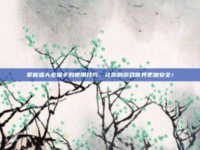 掌握盛大密保卡的使用技巧，让你的游戏世界更加安全！
