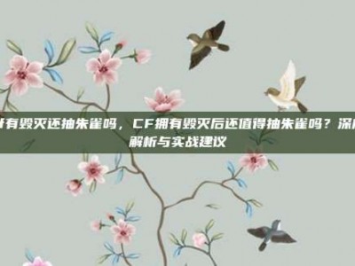 cf有毁灭还抽朱雀吗，CF拥有毁灭后还值得抽朱雀吗？深度解析与实战建议