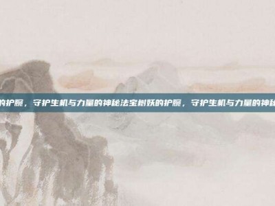树妖的护腕，守护生机与力量的神秘法宝树妖的护腕，守护生机与力量的神秘法宝