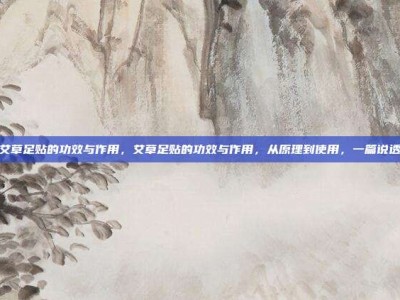 艾草足贴的功效与作用，艾草足贴的功效与作用，从原理到使用，一篇说透