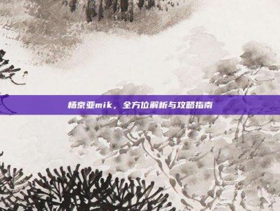 杨京亚mik，全方位解析与攻略指南