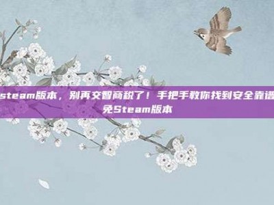 免steam版本，别再交智商税了！手把手教你找到安全靠谱的免Steam版本