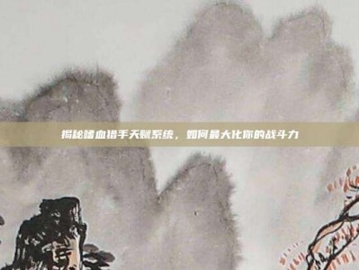 揭秘嗜血猎手天赋系统，如何最大化你的战斗力
