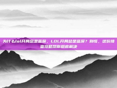 为什么lol开局总是蓝屏，LOL开局总是蓝屏？别慌，这份排查攻略帮你彻底解决