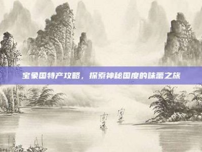宝象国特产攻略，探索神秘国度的味蕾之旅