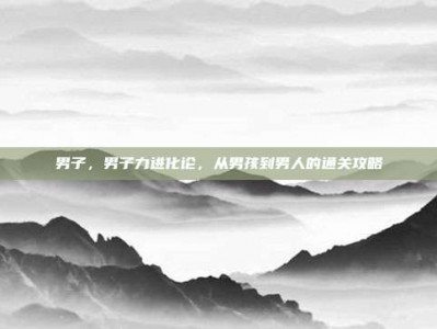 男子，男子力进化论，从男孩到男人的通关攻略