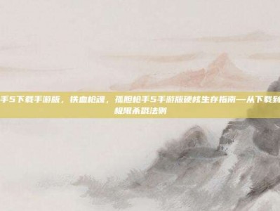 孤胆枪手5下载手游版，铁血枪魂，孤胆枪手5手游版硬核生存指南—从下载到通关的极限杀戮法则
