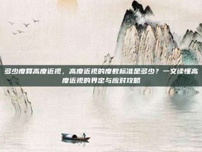 多少度算高度近视，高度近视的度数标准是多少？一文读懂高度近视的界定与应对攻略
