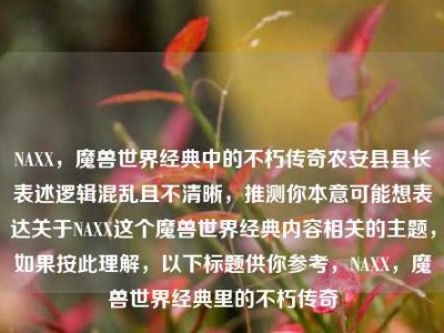 NAXX，魔兽世界经典中的不朽传奇农安县县长表述逻辑混乱且不清晰，推测你本意可能想表达关于NAXX这个魔兽世界经典内容相关的主题，如果按此理解，以下标题供你参考，NAXX，魔兽世界经典里的不朽传奇