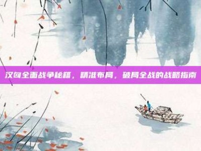 汉匈全面战争秘籍，精准布局，破局全战的战略指南