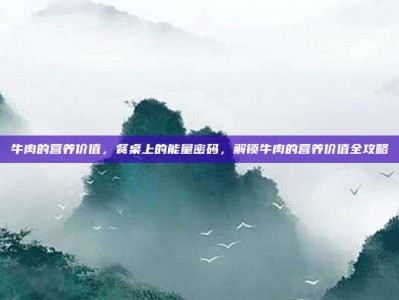牛肉的营养价值，餐桌上的能量密码，解锁牛肉的营养价值全攻略