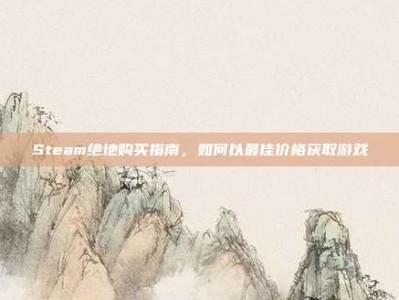 Steam绝地购买指南，如何以最佳价格获取游戏