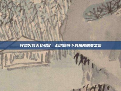 穿越火线美女教官，战术指导下的极限蜕变之路