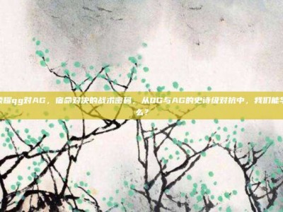 王者荣耀qg对AG，宿命对决的战术密码，从QG与AG的史诗级对抗中，我们能学到什么？