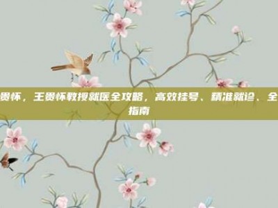 王贵怀，王贵怀教授就医全攻略，高效挂号、精准就诊、全程指南