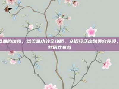 益母草的功效，益母草功效全攻略，从调经活血到美容养颜，这样用才有效